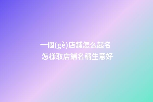 一個(gè)店鋪怎么起名 怎樣取店鋪名稱生意好-第1張-店鋪起名-玄機(jī)派